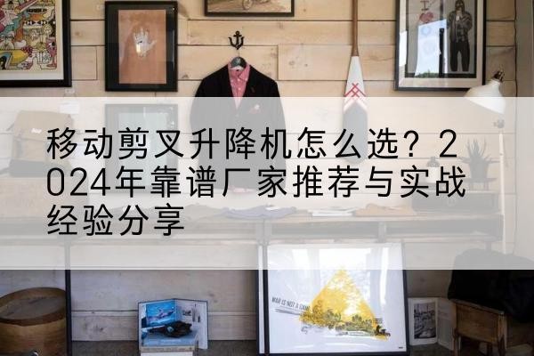 丹巴升降平台厂家推荐-移动剪叉升降机怎么选?2024年靠谱厂家推荐与实战经验分享