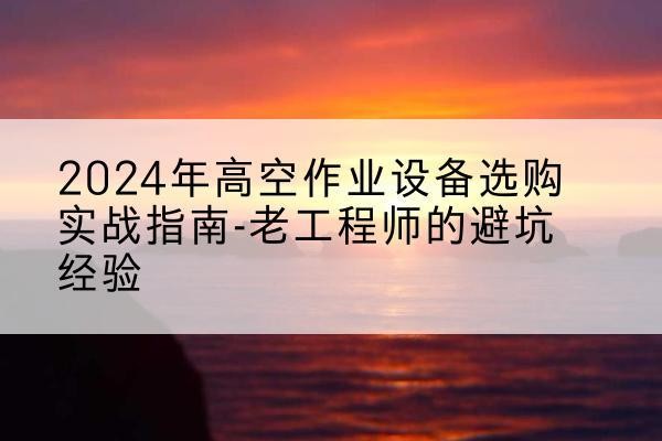 丹巴高空作业升降机厂家推荐-2024年高空作业设备选购实战指南-老工程师的避坑经验