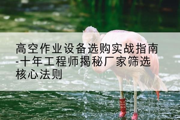 丹巴剪叉式升降机厂家-高空作业设备选购实战指南-十年工程师揭秘厂家筛选核心法则