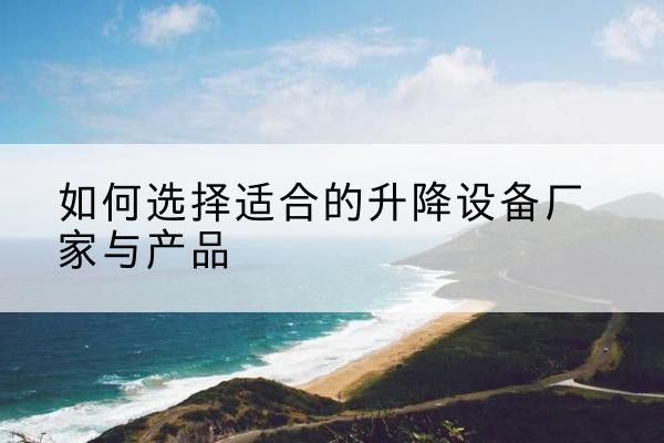 丹巴电动升降平台厂家-如何选择适合的升降设备厂家与产品