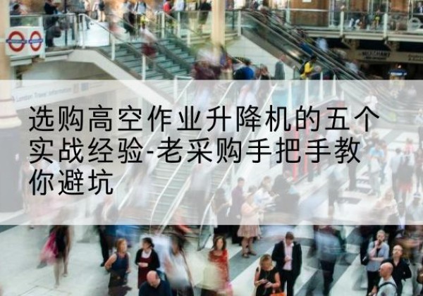 丹巴高空作业升降机厂家-选购高空作业升降机的五个实战经验-老采购手把手教你避坑