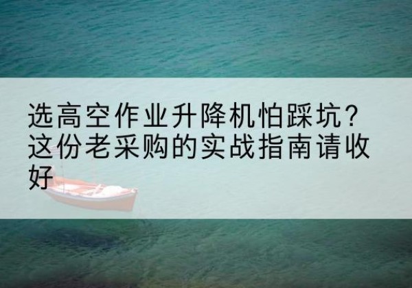 丹巴高空作业升降机厂家推荐-选高空作业升降机怕踩坑？这份老采购的实战指南请收好