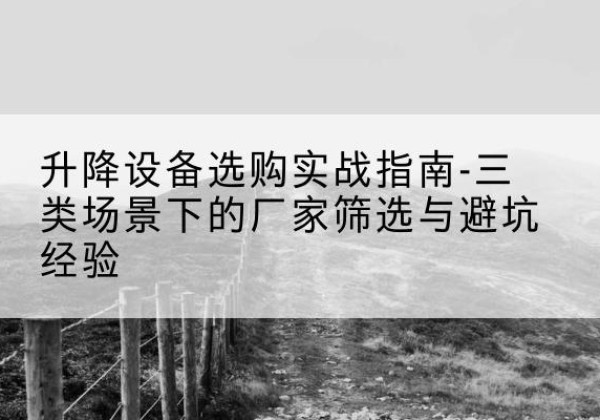 丹巴移动式升降机厂家推荐-升降设备选购实战指南-三类场景下的厂家筛选与避坑经验