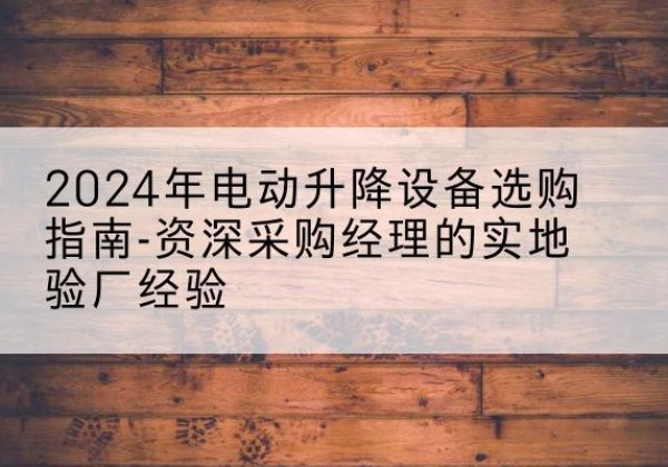 丹巴电动剪叉升降平台厂家-2024年电动升降设备选购指南-资深采购经理的实地验厂经验
