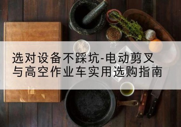 丹巴电动剪叉升降平台怎么选-选对设备不踩坑-电动剪叉与高空作业车实用选购指南