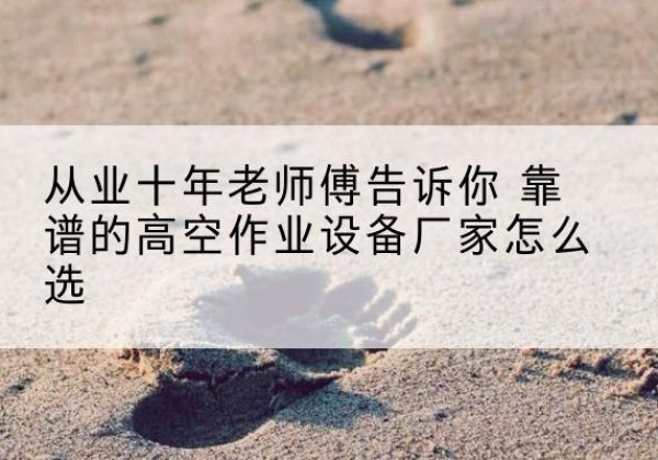 丹巴高空作业升降机厂家推荐-从业十年老师傅告诉你 靠谱的高空作业设备厂家怎么选