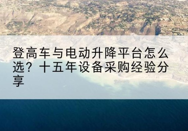 丹巴登高车厂家厂家-登高车与电动升降平台怎么选？十五年设备采购经验分享