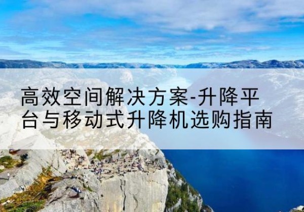 丹巴升降平台厂家-*空间解决方案-升降平台与移动式升降机选购指南