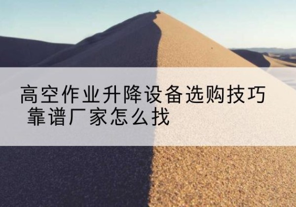 丹巴电动升降平台厂家推荐-高空作业升降设备选购技巧 靠谱厂家怎么找