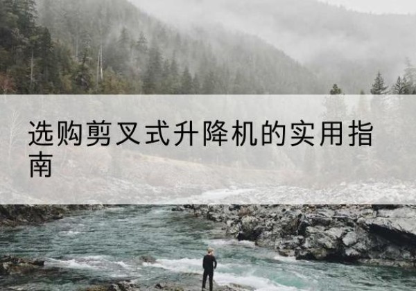 丹巴剪叉式升降机怎么选-选购剪叉式升降机的实用指南