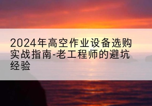 丹巴高空作业升降机厂家推荐-2024年高空作业设备选购实战指南-老工程师的避坑经验
