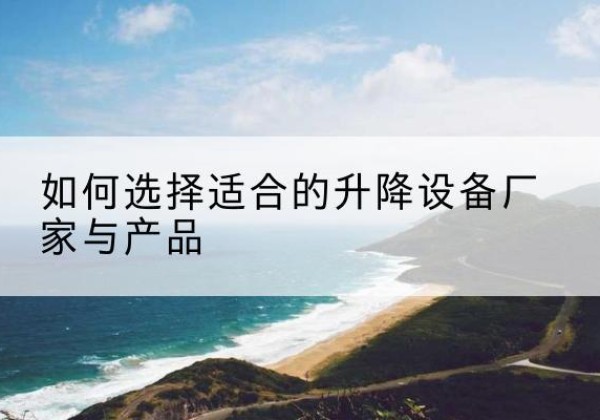 丹巴电动升降平台厂家-如何选择适合的升降设备厂家与产品
